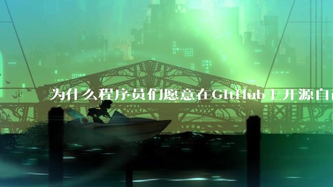 为什么程序员们愿意在GitHub上开源自己的成果给别人免费使用和学习？