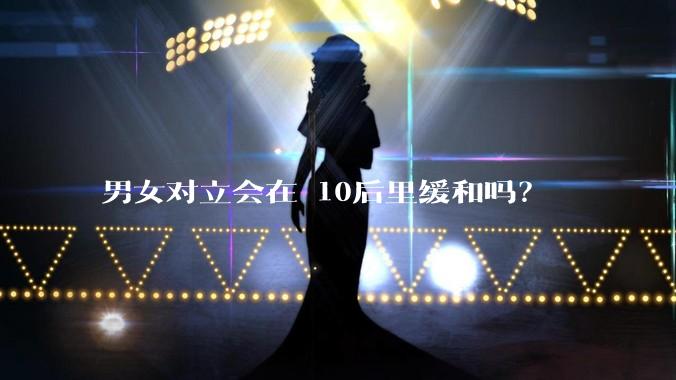 男女对立会在 10后里缓和吗？