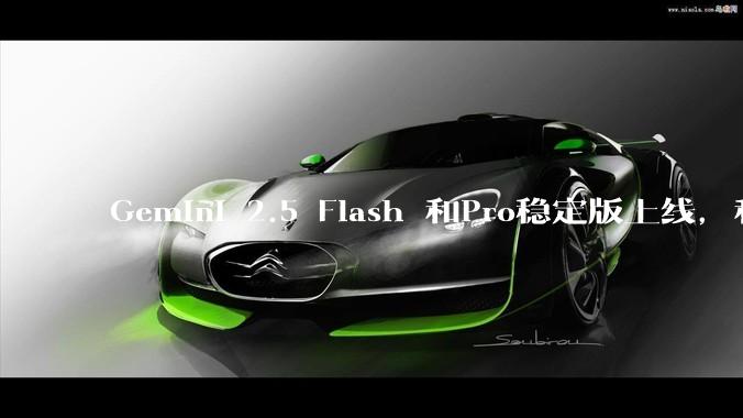Gemini 2.5 Flash 和Pro稳定版上线，和之前版本相比，在性能和应用场景上有哪些提升？
