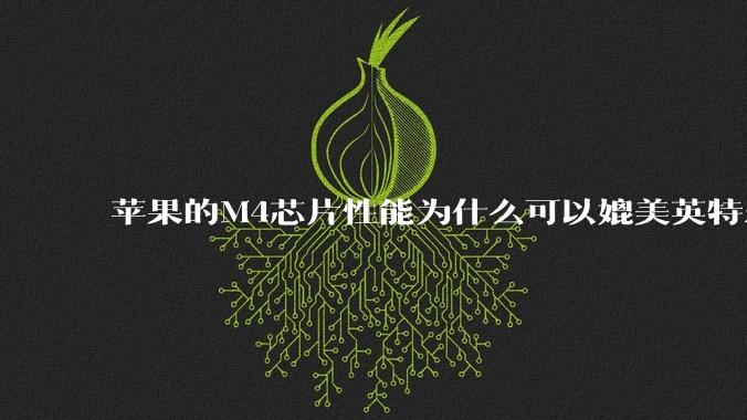 苹果的M4芯片性能为什么可以媲美英特尔和AMD的桌面级处理器？